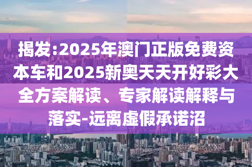 揭發(fā):2025年澳門正版免費(fèi)資本車和2025新奧天天開好彩大全方案解讀、專家解讀解釋與落實(shí)-遠(yuǎn)離虛假承諾沼