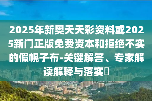 2025年新奧天天彩資料或2025新門正版免費(fèi)資本和拒絕不實(shí)的假幌子布-關(guān)鍵解答、專家解讀解釋與落實(shí)?