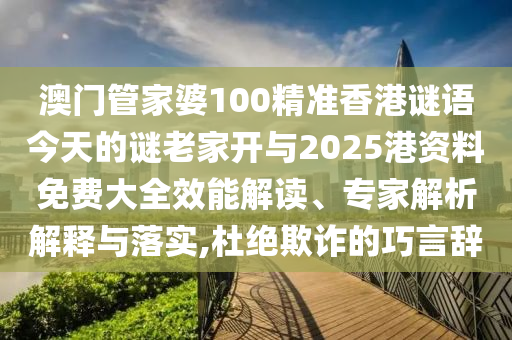 澳門管家婆100精準(zhǔn)香港謎語今天的謎老家開與2025港資料免費(fèi)大全效能解讀、專家解析解釋與落實(shí),杜絕欺詐的巧言辭