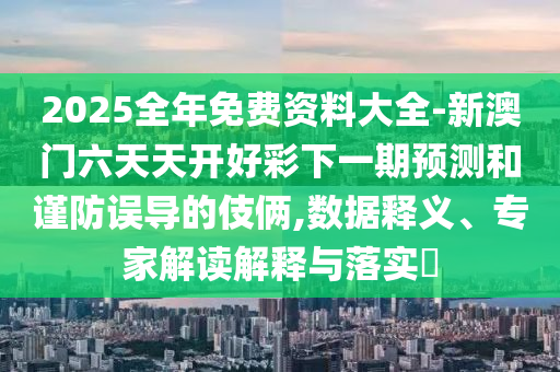 2025全年免費(fèi)資料大全-新澳門六天天開好彩下一期預(yù)測和謹(jǐn)防誤導(dǎo)的伎倆,數(shù)據(jù)釋義、專家解讀解釋與落實(shí)?