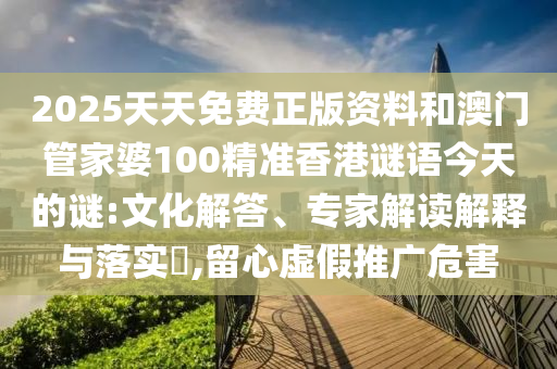2025天天免費正版資料和澳門管家婆100精準香港謎語今天的謎:文化解答、專家解讀解釋與落實?,留心虛假推廣危害