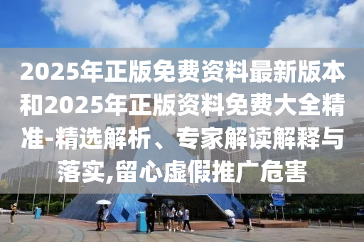 2025年正版免費資料最新版本和2025年正版資料免費大全精準(zhǔn)-精選解析、專家解讀解釋與落實,留心虛假推廣危害