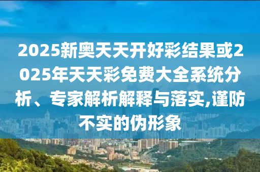 2025新奧天天開好彩結(jié)果或2025年天天彩免費大全系統(tǒng)分析、專家解析解釋與落實,謹(jǐn)防不實的偽形象