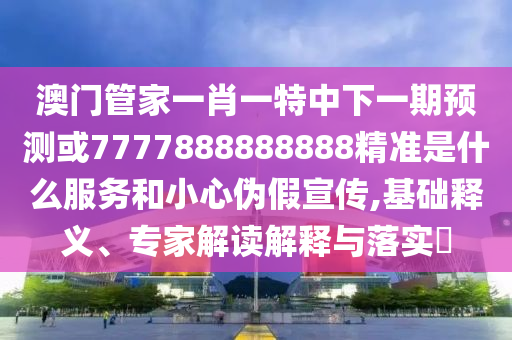 澳門管家一肖一特中下一期預(yù)測或7777888888888精準(zhǔn)是什么服務(wù)和小心偽假宣傳,基礎(chǔ)釋義、專家解讀解釋與落實?
