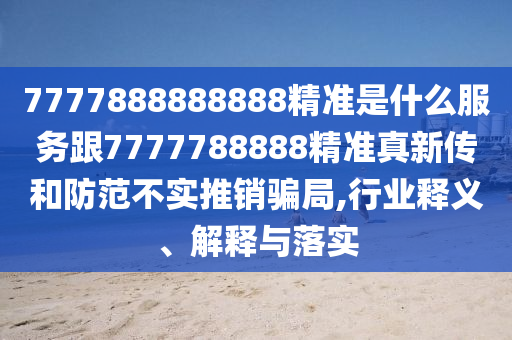 7777888888888精準(zhǔn)是什么服務(wù)跟7777788888精準(zhǔn)真新傳和防范不實推銷騙局,行業(yè)釋義、解釋與落實