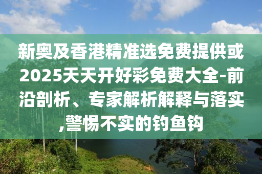 新奧及香港精準(zhǔn)選免費(fèi)提供或2025天天開(kāi)好彩免費(fèi)大全-前沿剖析、專(zhuān)家解析解釋與落實(shí),警惕不實(shí)的釣魚(yú)鉤