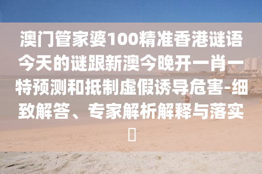 澳門管家婆100精準(zhǔn)香港謎語今天的謎跟新澳今晚開一肖一特預(yù)測和抵制虛假誘導(dǎo)危害-細(xì)致解答、專家解析解釋與落實(shí)?