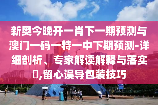 新奧今晚開一肖下一期預(yù)測與澳門一碼一特一中下期預(yù)測-詳細(xì)剖析、專家解讀解釋與落實(shí)?,留心誤導(dǎo)包裝技巧