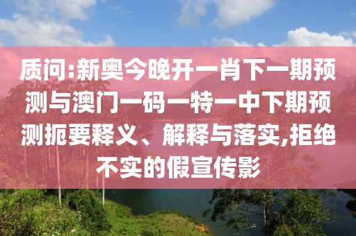質(zhì)問:新奧今晚開一肖下一期預(yù)測與澳門一碼一特一中下期預(yù)測扼要釋義、解釋與落實(shí),拒絕不實(shí)的假宣傳影