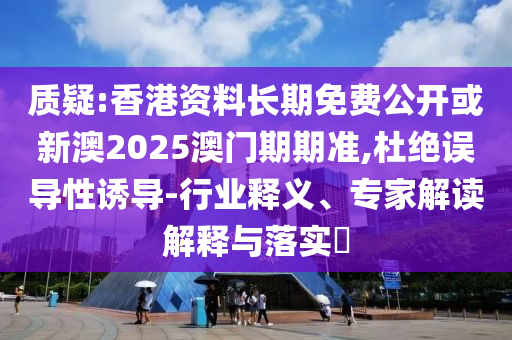 質(zhì)疑:香港資料長(zhǎng)期免費(fèi)公開(kāi)或新澳2025澳門期期準(zhǔn),杜絕誤導(dǎo)性誘導(dǎo)-行業(yè)釋義、專家解讀解釋與落實(shí)?