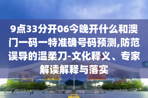 9點(diǎn)33分開(kāi)06今晚開(kāi)什么和澳門一碼一特準(zhǔn)確號(hào)碼預(yù)測(cè),防范誤導(dǎo)的溫柔刀-文化釋義、專家解讀解釋與落實(shí)
