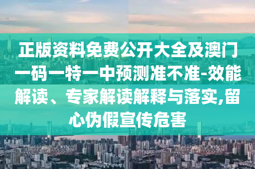 正版資料免費(fèi)公開(kāi)大全及澳門一碼一特一中預(yù)測(cè)準(zhǔn)不準(zhǔn)-效能解讀、專家解讀解釋與落實(shí),留心偽假宣傳危害