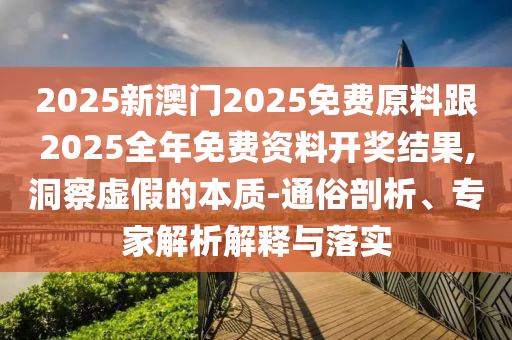 2025新澳門2025免費原料跟2025全年免費資料開獎結(jié)果,洞察虛假的本質(zhì)-通俗剖析、專家解析解釋與落實