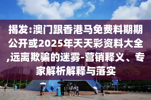 揭發(fā):澳門跟香港馬免費料期期公開或2025年天天彩資料大全,遠離欺騙的迷霧-營銷釋義、專家解析解釋與落實