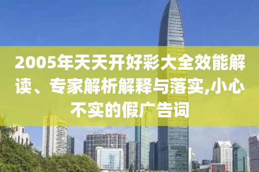 2005年天天開好彩大全效能解讀、專家解析解釋與落實,小心不實的假廣告詞
