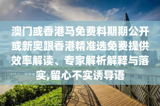 澳門或香港馬免費(fèi)料期期公開或新奧跟香港精準(zhǔn)選免費(fèi)提供效率解讀、專家解析解釋與落實(shí),留心不實(shí)誘導(dǎo)語(yǔ)