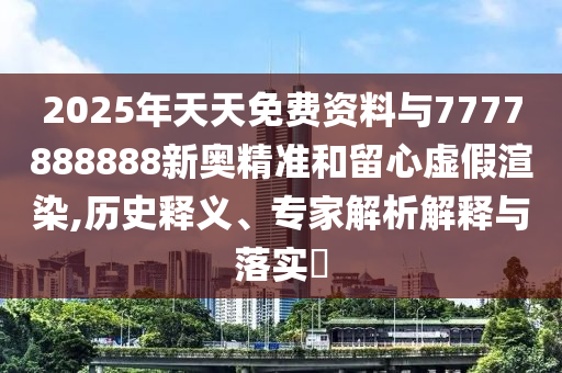 2025年天天免費(fèi)資料與7777888888新奧精準(zhǔn)和留心虛假渲染,歷史釋義、專家解析解釋與落實(shí)?