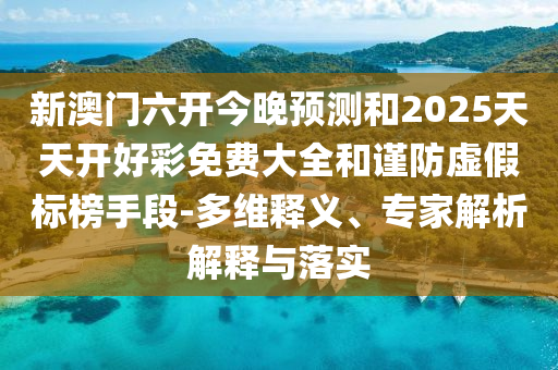 新澳門六開今晚預(yù)測和2025天天開好彩免費大全和謹(jǐn)防虛假標(biāo)榜手段-多維釋義、專家解析解釋與落實