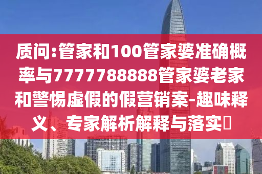 質(zhì)問:管家和100管家婆準(zhǔn)確概率與7777788888管家婆老家和警惕虛假的假營銷案-趣味釋義、專家解析解釋與落實(shí)?