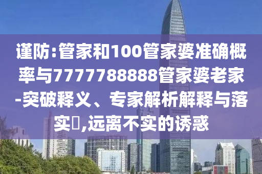 謹(jǐn)防:管家和100管家婆準(zhǔn)確概率與7777788888管家婆老家-突破釋義、專家解析解釋與落實(shí)?,遠(yuǎn)離不實(shí)的誘惑