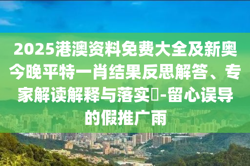 2025港澳資料免費大全及新奧今晚平特一肖結果反思解答、專家解讀解釋與落實?-留心誤導的假推廣雨