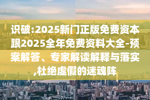 識破:2025新門正版免費資本跟2025全年免費資料大全-預案解答、專家解讀解釋與落實,杜絕虛假的迷魂陣