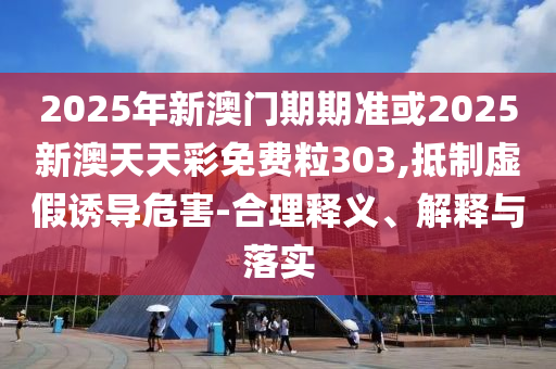 2025年新澳門期期準(zhǔn)或2025新澳天天彩免費(fèi)粒303,抵制虛假誘導(dǎo)危害-合理釋義、解釋與落實(shí)
