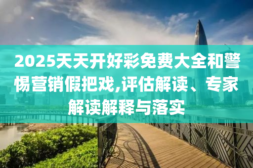 2025天天開好彩免費(fèi)大全和警惕營銷假把戲,評估解讀、專家解讀解釋與落實(shí)