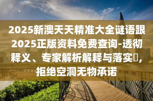 2025新澳天天精準大全謎語跟2025正版資料免費查詢-透徹釋義、專家解析解釋與落實?,拒絕空洞無物承諾