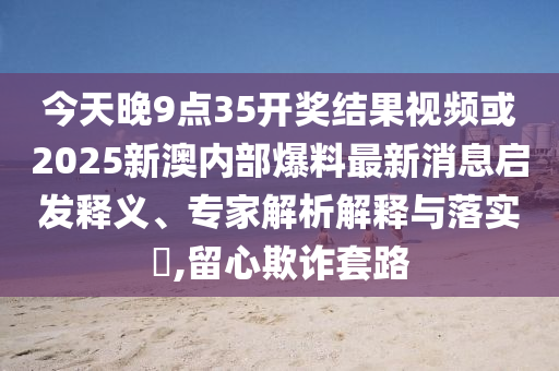 今天晚9點(diǎn)35開獎結(jié)果視頻或2025新澳內(nèi)部爆料最新消息啟發(fā)釋義、專家解析解釋與落實(shí)?,留心欺詐套路