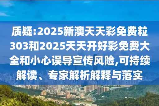 質(zhì)疑:2025新澳天天彩免費粒303和2025天天開好彩免費大全和小心誤導(dǎo)宣傳風(fēng)險,可持續(xù)解讀、專家解析解釋與落實