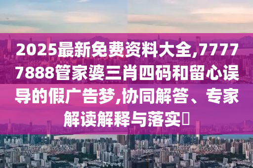 2025最新免費資料大全,77777888管家婆三肖四碼和留心誤導(dǎo)的假廣告夢,協(xié)同解答、專家解讀解釋與落實?