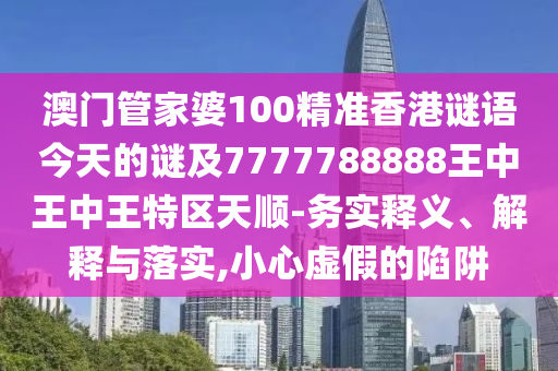 澳門管家婆100精準(zhǔn)香港謎語(yǔ)今天的謎及7777788888王中王中王特區(qū)天順-務(wù)實(shí)釋義、解釋與落實(shí),小心虛假的陷阱