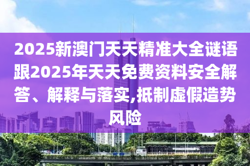 2025新澳門天天精準大全謎語跟2025年天天免費資料安全解答、解釋與落實,抵制虛假造勢風險