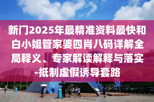 新門2025年最精準資料最快和白小姐管家婆四肖八碼詳解全局釋義、專家解讀解釋與落實-抵制虛假誘導套路