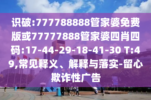 識破:777788888管家婆免費版或77777888管家婆四肖四碼:17-44-29-18-41-30 T:49,常見釋義、解釋與落實-留心欺詐性廣告