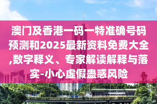 澳門及香港一碼一特準(zhǔn)確號碼預(yù)測和2025最新資料免費(fèi)大全,數(shù)字釋義、專家解讀解釋與落實(shí)-小心虛假蠱惑風(fēng)險