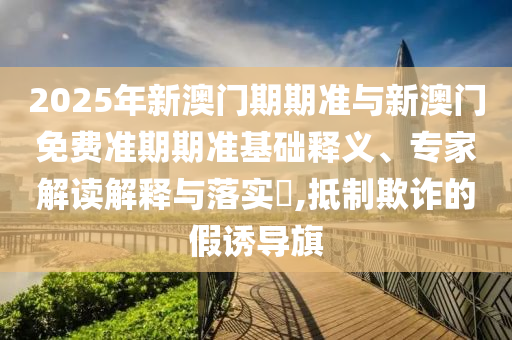 2025年新澳門期期準(zhǔn)與新澳門免費(fèi)準(zhǔn)期期準(zhǔn)基礎(chǔ)釋義、專家解讀解釋與落實(shí)?,抵制欺詐的假誘導(dǎo)旗