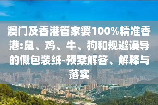 澳門及香港管家婆100%精準香港:鼠、雞、牛、狗和規(guī)避誤導的假包裝紙-預案解答、解釋與落實