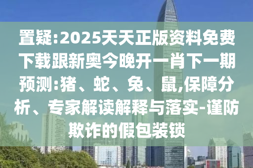 置疑:2025天天正版資料免費(fèi)下載跟新奧今晚開一肖下一期預(yù)測:豬、蛇、兔、鼠,保障分析、專家解讀解釋與落實(shí)-謹(jǐn)防欺詐的假包裝鎖