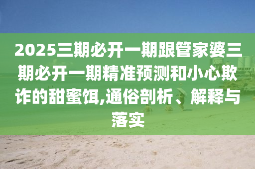 2025三期必開一期跟管家婆三期必開一期精準(zhǔn)預(yù)測和小心欺詐的甜蜜餌,通俗剖析、解釋與落實(shí)