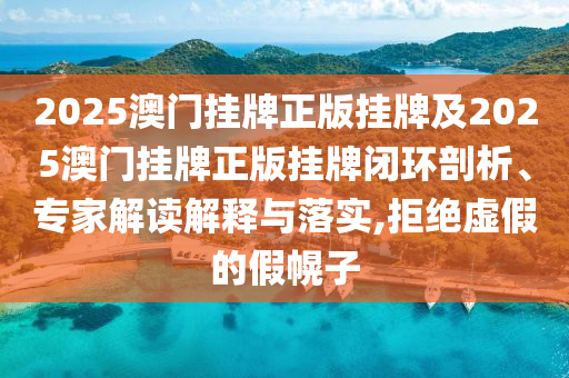 2025澳門掛牌正版掛牌及2025澳門掛牌正版掛牌閉環(huán)剖析、專家解讀解釋與落實,拒絕虛假的假幌子