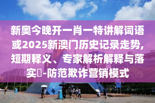 新奧今晚開一肖一特講解詞語或2025新澳門歷史記錄走勢(shì),短期釋義、專家解析解釋與落實(shí)?-防范欺詐營銷模式