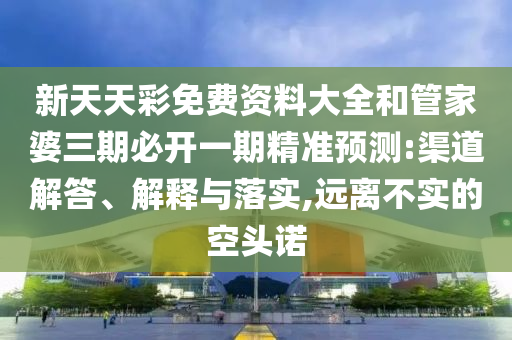 新天天彩免費(fèi)資料大全和管家婆三期必開(kāi)一期精準(zhǔn)預(yù)測(cè):渠道解答、解釋與落實(shí),遠(yuǎn)離不實(shí)的空頭諾