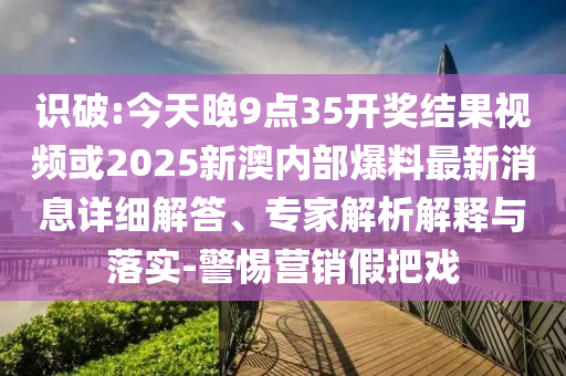 識(shí)破:今天晚9點(diǎn)35開獎(jiǎng)結(jié)果視頻或2025新澳內(nèi)部爆料最新消息詳細(xì)解答、專家解析解釋與落實(shí)-警惕營銷假把戲