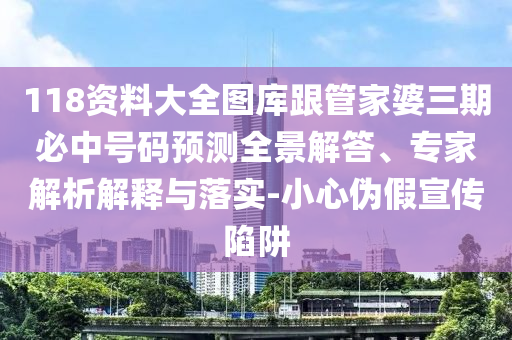 118資料大全圖庫(kù)跟管家婆三期必中號(hào)碼預(yù)測(cè)全景解答、專家解析解釋與落實(shí)-小心偽假宣傳陷阱