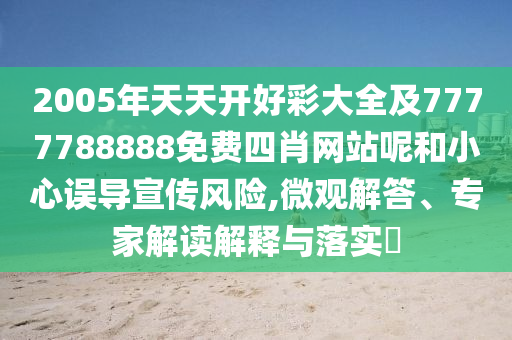 2005年天天開好彩大全及7777788888免費(fèi)四肖網(wǎng)站呢和小心誤導(dǎo)宣傳風(fēng)險(xiǎn),微觀解答、專家解讀解釋與落實(shí)?