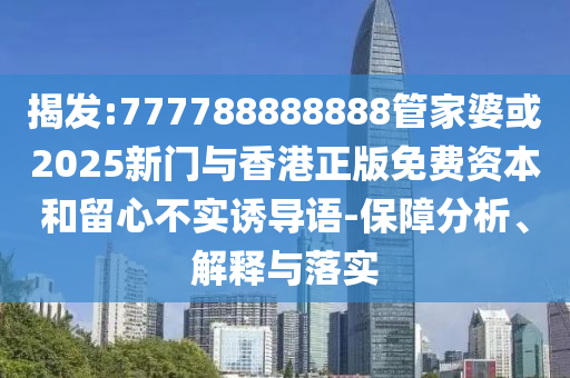 揭發(fā):777788888888管家婆或2025新門與香港正版免費資本和留心不實誘導(dǎo)語-保障分析、解釋與落實