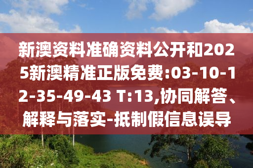 新澳資料準(zhǔn)確資料公開(kāi)和2025新澳精準(zhǔn)正版免費(fèi):03-10-12-35-49-43 T:13,協(xié)同解答、解釋與落實(shí)-抵制假信息誤導(dǎo)