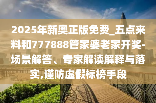 2025年新奧正版免費(fèi)_五點(diǎn)來料和777888管家婆老家開獎-場景解答、專家解讀解釋與落實(shí),謹(jǐn)防虛假標(biāo)榜手段